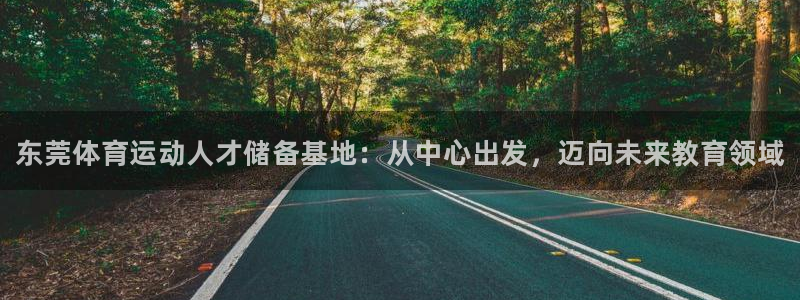凯发官网下载官方客服电话：东莞体育运动人才储备基地：