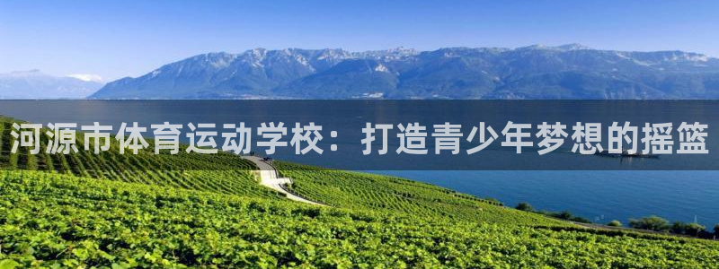 海南凯发官网下载发展怎么样：河源市体育运动学校：打造