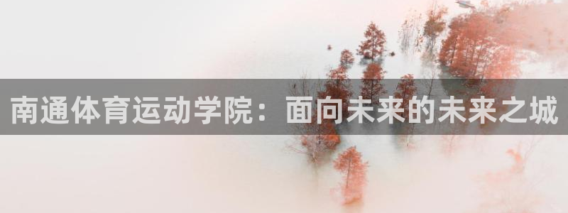 凯发官网下载平台是正规平台吗：南通体育运动学院：面向