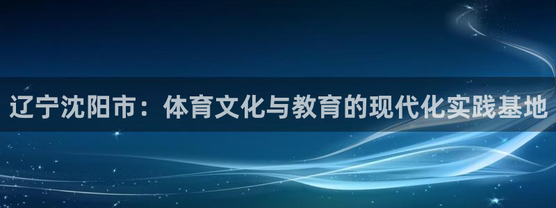 凯发官方正版app集团简介：辽宁沈阳市：体育文化与教