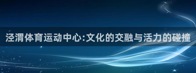 凯发官网下载招商电话：泾渭体育运动中心:文化的交融与活力的碰