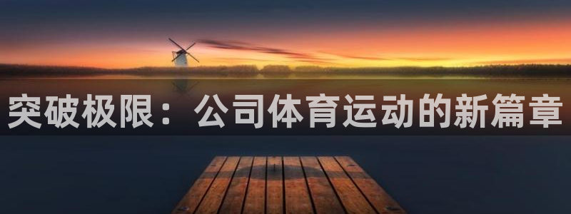 凯发官方正版app集团官网网址：突破极限：公司体育运动的新篇