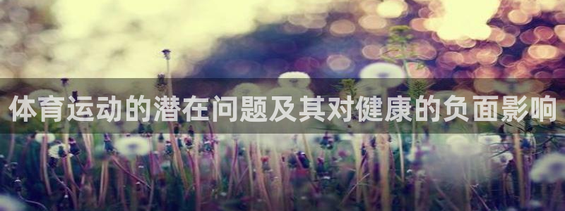 凯发官网下载平台注册要钱吗安全吗：体育运动的潜在问题及其对健