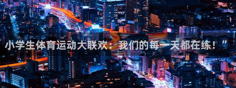 凯发官方正版app官方：小学生体育运动大联欢：我们的每一天都