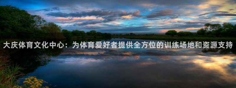 凯发官网下载官方客服电话：大庆体育文化中心：为体育爱好者提供